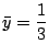 $ \displaystyle{\bar y = \frac{1}{3}}$