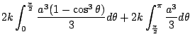 $\displaystyle 2k\int_{0}^{\frac{\pi}{2}}\frac{a^3(1 - \cos^{3}{\theta})}{3} d\theta + 2k\int_{\frac{\pi}{2}}^{\pi}\frac{a^3}{3}d\theta$