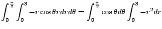 $\displaystyle \int_{0}^{\frac{\pi}{2}}\int_{0}^{3}-r\cos{\theta} rdr d\theta = \int_{0}^{\frac{\pi}{2}}\cos{\theta}d\theta \int_{0}^{3}-r^2 dr$