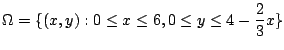 $\displaystyle \Omega = \{(x,y) : 0 \leq x \leq 6, 0 \leq y \leq 4 - \frac{2}{3}x\}$