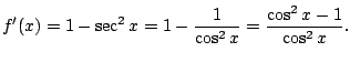$\displaystyle f'(x) = 1 - \sec^{2}{x} = 1 - \frac{1}{\cos^{2}{x}} = \frac{\cos^{2}{x} - 1}{\cos^{2}{x}}.$
