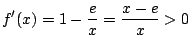 $\displaystyle f'(x) = 1 - \frac{e}{x} = \frac{x - e}{x} > 0 $