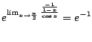 $\displaystyle e^{\lim_{x \to \frac{\pi}{2}}\frac{\frac{-1}{1-x}}{\cos{x}}} = e^{-1}$