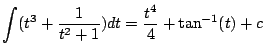 $\displaystyle \int (t^3 + \frac{1}{t^2 + 1}) dt = \frac{t^4}{4} + \tan^{-1} (t) + c$