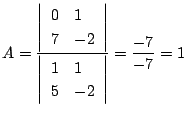 $\displaystyle A = \frac{\left\vert \begin{array}{ll}
0 & 1\\
7 & -2
\end{array...
...t \begin{array}{ll}
1 & 1\\
5 & -2
\end{array}\right\vert} = \frac{-7}{-7} = 1$