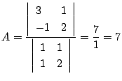 $\displaystyle A = \frac{\left\vert \begin{array}{ll}
3 & 1\\
-1 & 2
\end{arra...
...ert \begin{array}{ll}
1 & 1 \\
1 & 2
\end{array}\right\vert} = \frac{7}{1} = 7$