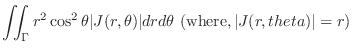 $\displaystyle \iint_{\Gamma}r^2 \cos^{2}{\theta} \vert J(r,\theta)\vert dr d\theta \ ({\rm where}, \vert J(r,theta)\vert = r)$