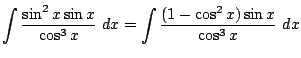 $\displaystyle \int{\frac{\sin^{2}{x}\sin{x}}{\cos^{3}{x}}} dx = \int{\frac{(1 - \cos^{2}{x})\sin{x}}{\cos^{3}{x}}} dx$