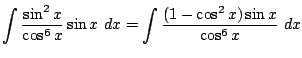 $\displaystyle \int{\frac{\sin^{2}{x}}{\cos^{6}{x}}\sin{x}}  dx = \int{\frac{(1 - \cos^{2}{x})\sin{x}}{\cos^{6}{x}}} dx$