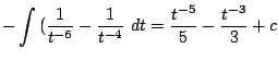 $\displaystyle -\int{(\frac{1}{t^{-6}} - \frac{1}{t^{-4}}} dt = \frac{t^{-5}}{5} - \frac{t^{-3}}{3} + c$