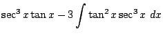 $\displaystyle \sec^{3}{x}\tan{x} - 3\int{\tan^{2}{x}\sec^{3}{x}} dx$