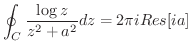 $\displaystyle \oint_{C}\frac{\log{z}}{z^2 + a^2}dz = 2\pi i Res[ia]$