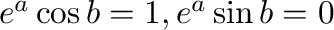 $e^{a}\cos{b} = 1, e^{a}\sin{b} = 0$