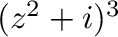 $(z^2 + i)^3$