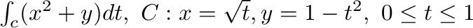 $\int_{c}(x^2 + y)dt, \ C: x = \sqrt{t}, y = 1 - t^2, \ 0 \leq t \leq 1$