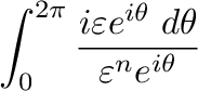$\displaystyle \int_{0}^{2\pi}\frac{i\varepsilon e^{i\theta}\;d\theta}{\varepsilon^{n}e^{i\theta}}$