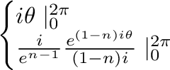 $\displaystyle \left\{\begin{array}{l}
i\theta\mid_{0}^{2\pi}\\
\frac{i}{e^{n-1}}\frac{e^{(1-n)i\theta}}{(1-n)i}\mid_{0}^{2\pi}
\end{array}\right.$