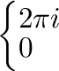 $\displaystyle \left\{\begin{array}{l}
2\pi i\\
0
\end{array}\right.$