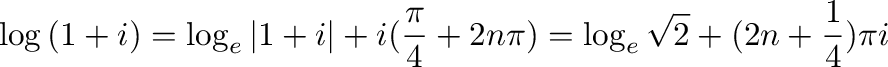 $\displaystyle \log{(1+i)} = \log_{e}{\vert 1+i\vert} + i (\frac{\pi}{4} + 2n\pi) = \log_{e}{\sqrt{2}} + (2n+\frac{1}{4})\pi i $