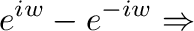 $\displaystyle e^{iw} - e^{-iw} \Rightarrow$