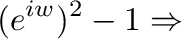 $\displaystyle (e^{iw})^2 - 1 \Rightarrow$