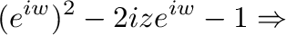 $\displaystyle (e^{iw})^2 - 2iz e^{iw} - 1 \Rightarrow$