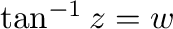 $\tan^{-1}{z} = w$