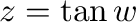 $z = \tan{w}$