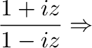 $\displaystyle \frac{1 + iz}{1 - iz} \Rightarrow$