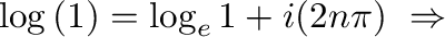 $\displaystyle \log{(1)} = \log_{e}{1} + i(2n\pi) \ \Rightarrow$
