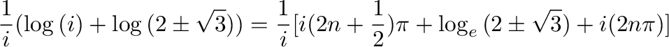 $\displaystyle \frac{1}{i}(\log{(i)} + \log{(2 \pm \sqrt{3})}) = \frac{1}{i}[i(2n + \frac{1}{2})\pi + \log_{e}{(2 \pm \sqrt{3})} + i(2n\pi)]$