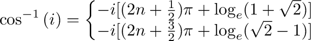 $\displaystyle \cos^{-1}{(i)} = \left\{\begin{array}{l}
-i[(2n + \frac{1}{2})\pi...
...}) ] \\
-i[(2n + \frac{3}{2})\pi + \log_{e}(\sqrt{2} - 1) ]
\end{array}\right.$