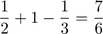 $\displaystyle \frac{1}{2} + 1 - \frac{1}{3} = \frac{7}{6}$