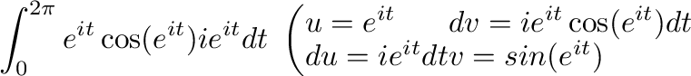 $\displaystyle \int_{0}^{2\pi}e^{it}\cos(e^{it})ie^{it}dt \
\left(\begin{array}...
... = ie^{it}\cos(e^{it})dt\\
du = ie^{it}dt & v = sin(e^{it})
\end{array}\right.$