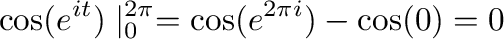 $\displaystyle \cos(e^{it})\mid_{0}^{2\pi} = \cos(e^{2\pi i}) - \cos(0) = 0$