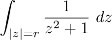 $\displaystyle \int_{\vert z\vert = r}\frac{1}{z^2 + 1}\ dz$