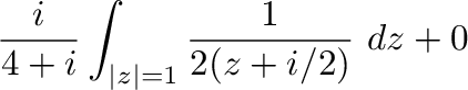 $\displaystyle \frac{i}{4+i}\int_{\vert z\vert=1}\frac{1}{2(z + i/2)}\ dz + 0$