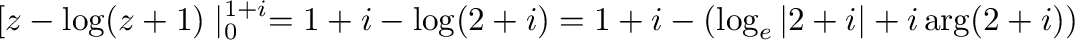 $\displaystyle [z - \log(z+1)\mid_{0}^{1+i} = 1+i - \log(2+i) = 1+i - (\log_{e}\vert 2+i\vert + i\arg(2+i))$