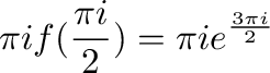 $\displaystyle \pi i f(\frac{\pi i}{2}) = \pi i e^{\frac{3\pi i}{2}}$