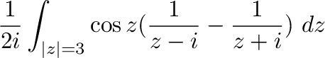 $\displaystyle \frac{1}{2i}\int_{\vert z\vert=3}{\cos{z}(\frac{1}{z-i} - \frac{1}{z+i})}\ dz$