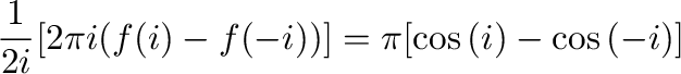 $\displaystyle \frac{1}{2i}[2\pi i (f(i) - f(-i))] = \pi[\cos{(i)} - \cos{(-i)}]$