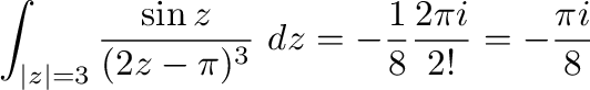 $\displaystyle \int_{\vert z\vert=3}\frac{\sin{z}}{(2z - \pi)^{3}}\ dz = -\frac{1}{8}\frac{2\pi i}{2!} = -\frac{\pi i}{8}$