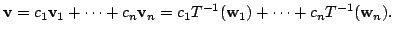 $\displaystyle {\bf v} = c_{1}{\bf v}_{1} + \cdots + c_{n}{\bf v}_{n} = c_{1}T^{-1}({\bf w}_{1}) + \cdots + c_{n}T^{-1}({\bf w}_{n}) . $