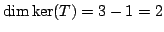 $ \dim \ker(T) = 3 - 1 = 2$