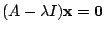 $\displaystyle (A - \lambda I){\mathbf x} = {\bf0} $