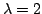 $ \lambda = 2$