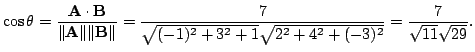 $\displaystyle \cos{\theta} = \frac{{\bf A}\cdot{\bf B}}{\Vert{\bf A}\Vert \Vert...
...rt{(-1)^2 + 3^2 + 1}\sqrt{2^2 + 4^2 + (-3)^2}} = \frac{7}{\sqrt{11}\sqrt{29}}. $