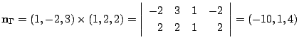 $\displaystyle {\bf n}_{\Gamma} = (1,-2,3) \times (1,2,2) = \left\vert\begin{array}{rrrr}
-2&3&1&-2\\
2&2&1&2
\end{array}\right \vert = (-10,1,4) $