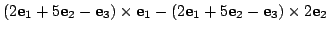 $\displaystyle (2{\bf e}_{1} + 5{\bf e}_{2} - {\bf e}_{3}) \times {\bf e}_{1} - (2{\bf e}_{1} + 5{\bf e}_{2} - {\bf e}_{3}) \times 2{\bf e}_{2}$