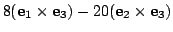 $\displaystyle 8 ({\bf e}_{1} \times {\bf e}_{3}) -20 ({\bf e}_{2} \times {\bf e}_{3})$